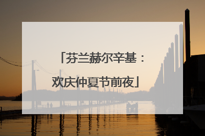芬兰赫尔辛基：欢庆仲夏节前夜