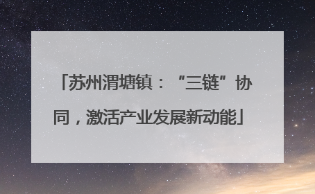 苏州渭塘镇：“三链”协同，激活产业发展新动能