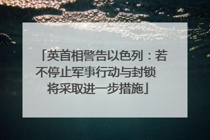 英首相警告以色列：若不停止军事行动与封锁 将采取进一步措施
