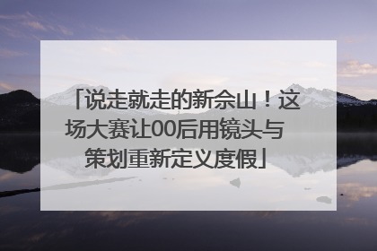 说走就走的新佘山！这场大赛让00后用镜头与策划重新定义度假