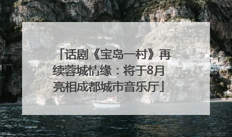 话剧《宝岛一村》再续蓉城情缘：将于8月亮相成都城市音乐厅