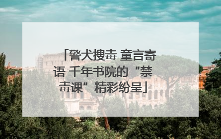 警犬搜毒 童言寄语 千年书院的“禁毒课”精彩纷呈