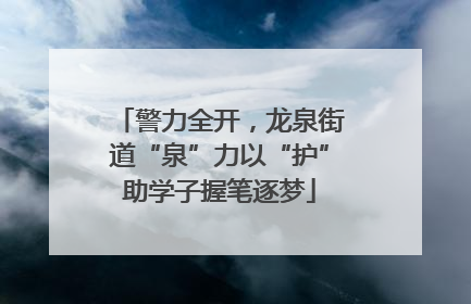 警力全开，龙泉街道“泉”力以“护”助学子握笔逐梦