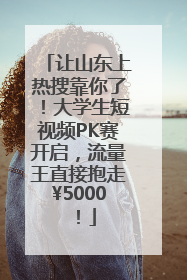 让山东上热搜靠你了！大学生短视频PK赛开启，流量王直接抱走¥5000！
