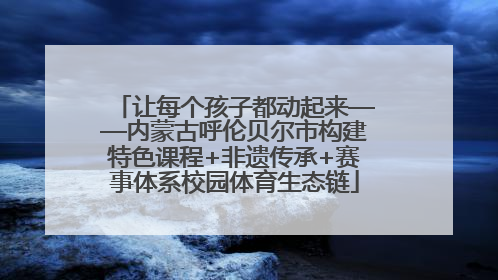让每个孩子都动起来——内蒙古呼伦贝尔市构建特色课程+非遗传承+赛事体系校园体育生态链