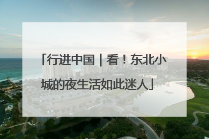 行进中国｜看！东北小城的夜生活如此迷人