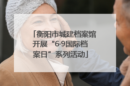 衡阳市城建档案馆开展“6·9国际档案日”系列活动