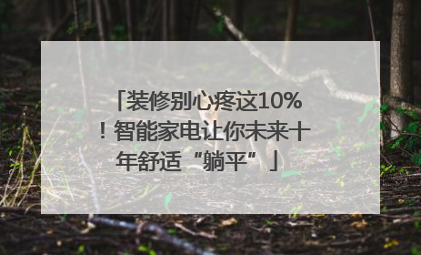 装修别心疼这10%！智能家电让你未来十年舒适“躺平”