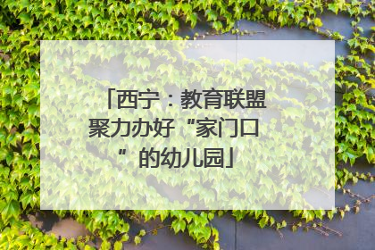 西宁：教育联盟聚力办好“家门口”的幼儿园
