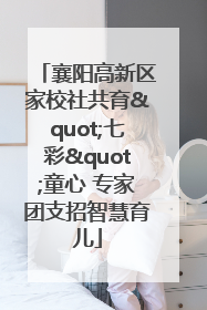 襄阳高新区家校社共育"七彩"童心 专家团支招智慧育儿