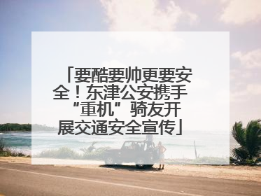 要酷要帅更要安全！东津公安携手 “重机”骑友开展交通安全宣传