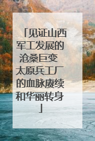 见证山西军工发展的沧桑巨变 太原兵工厂的血脉赓续和华丽转身