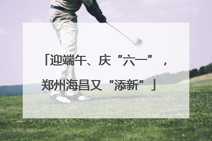 迎端午、庆“六一”，郑州海昌又“添新”