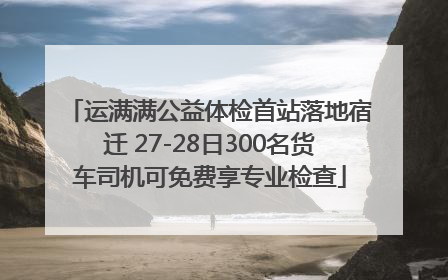 运满满公益体检首站落地宿迁 27-28日300名货车司机可免费享专业检查