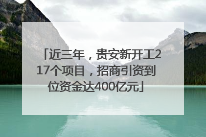 近三年，贵安新开工217个项目，招商引资到位资金达400亿元