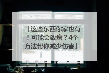 这些东西你家也有！可能会致癌？4个方法帮你减少伤害