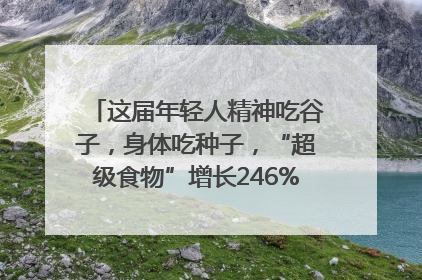 这届年轻人精神吃谷子，身体吃种子，“超级食物”增长246%｜变革618