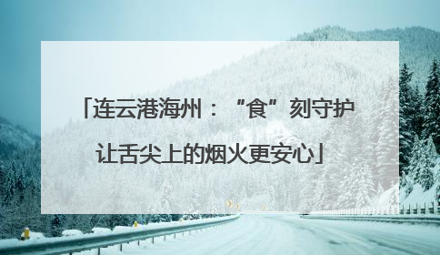 连云港海州：“食”刻守护 让舌尖上的烟火更安心