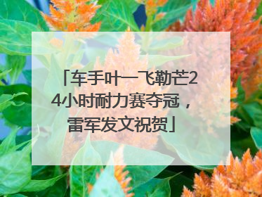 车手叶一飞勒芒24小时耐力赛夺冠，雷军发文祝贺