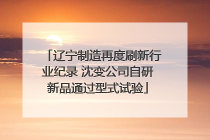 辽宁制造再度刷新行业纪录 沈变公司自研新品通过型式试验