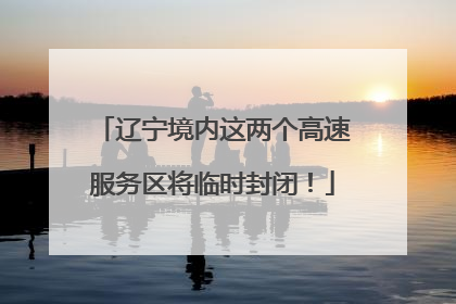 辽宁境内这两个高速服务区将临时封闭！