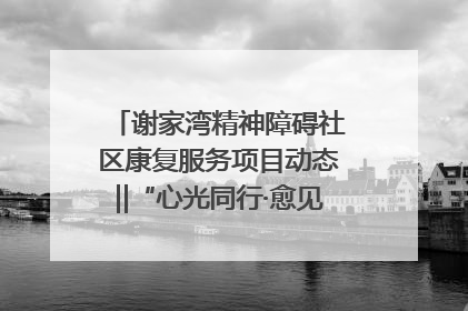 谢家湾精神障碍社区康复服务项目动态‖“心光同行·愈见美好——公益讲堂与健康义诊”活动