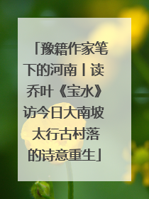 豫籍作家笔下的河南丨读乔叶《宝水》访今日大南坡 太行古村落的诗意重生