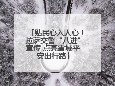 贴民心入人心！拉萨交警“八进”宣传 点亮雪域平安出行路