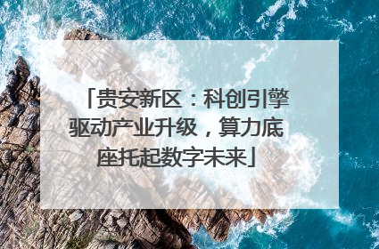 贵安新区：科创引擎驱动产业升级，算力底座托起数字未来