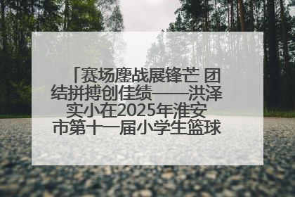 赛场鏖战展锋芒 团结拼搏创佳绩——洪泽实小在2025年淮安市第十一届小学生篮球比赛中再获佳绩