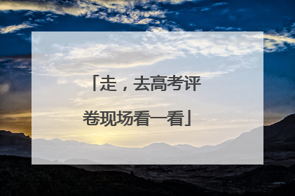 走，去高考评卷现场看一看
