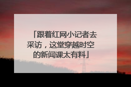 跟着红网小记者去采访，这堂穿越时空的新闻课太有料