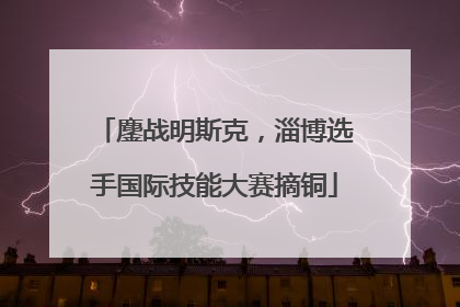 鏖战明斯克，淄博选手国际技能大赛摘铜