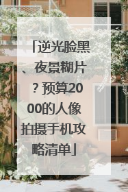 逆光脸黑、夜景糊片？预算2000的人像拍摄手机攻略清单