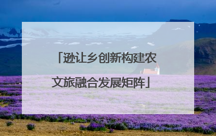 逊让乡创新构建农文旅融合发展矩阵