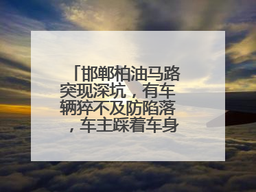 邯郸柏油马路突现深坑，有车辆猝不及防陷落，车主踩着车身从坑内爬出