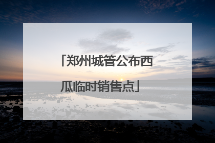 郑州城管公布西瓜临时销售点