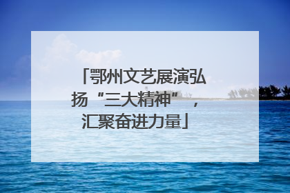 鄂州文艺展演弘扬“三大精神”，汇聚奋进力量