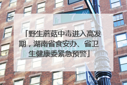 野生蘑菇中毒进入高发期，湖南省食安办、省卫生健康委紧急预警