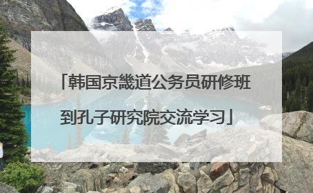 韩国京畿道公务员研修班到孔子研究院交流学习