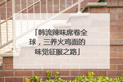 韩流辣味席卷全球，三养火鸡面的味觉征服之路