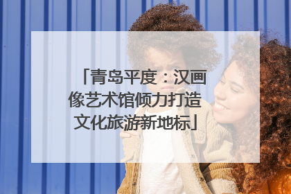 青岛平度：汉画像艺术馆倾力打造文化旅游新地标