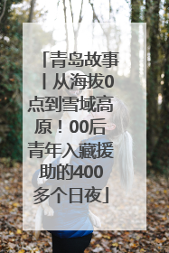 青岛故事丨从海拔0点到雪域高原！00后青年入藏援助的400多个日夜