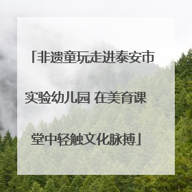 非遗童玩走进泰安市实验幼儿园 在美育课堂中轻触文化脉搏