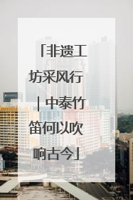 非遗工坊采风行｜中泰竹笛何以吹响古今