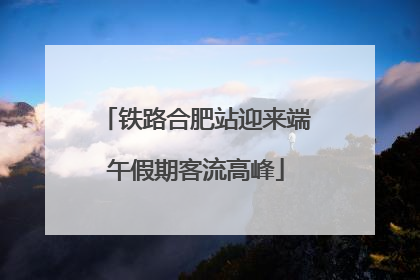 铁路合肥站迎来端午假期客流高峰