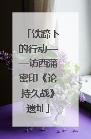铁蹄下的行动——访西蒲密印《论持久战》遗址