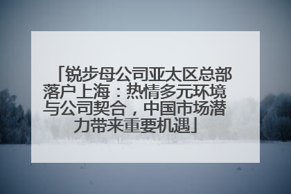 锐步母公司亚太区总部落户上海：热情多元环境与公司契合，中国市场潜力带来重要机遇