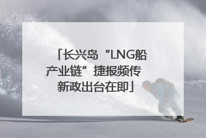 长兴岛“LNG船产业链”捷报频传 新政出台在即