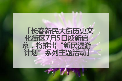 长春新民大街历史文化街区7月5日焕新启幕，将推出“新民漫游计划”系列主题活动